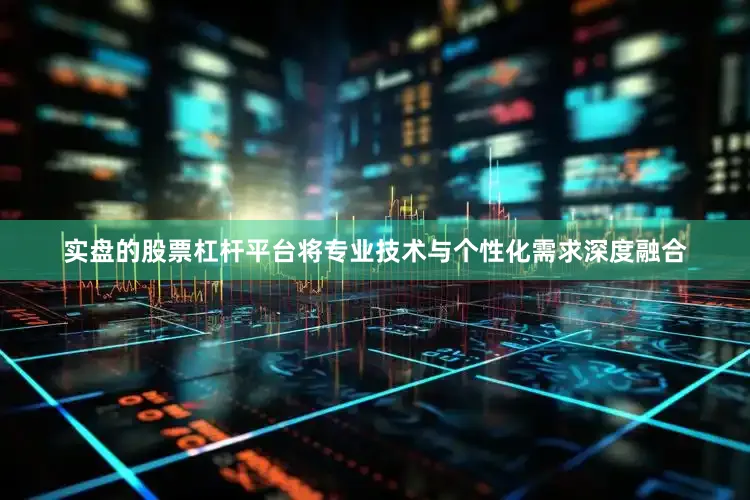 实盘的股票杠杆平台将专业技术与个性化需求深度融合