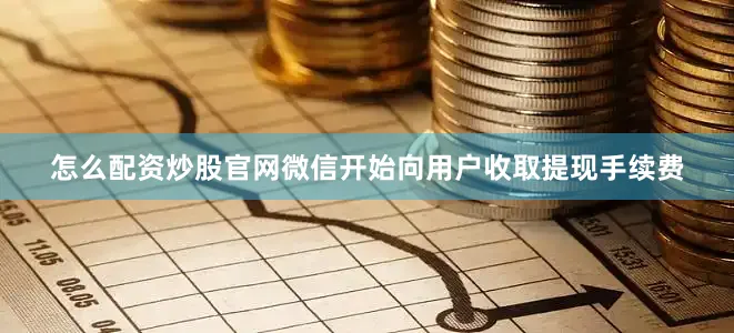 怎么配资炒股官网微信开始向用户收取提现手续费