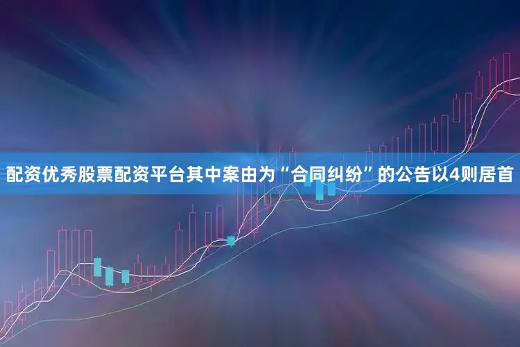 配资优秀股票配资平台其中案由为“合同纠纷”的公告以4则居首