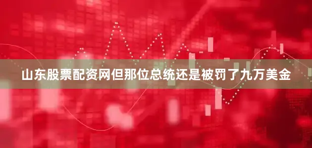 山东股票配资网但那位总统还是被罚了九万美金