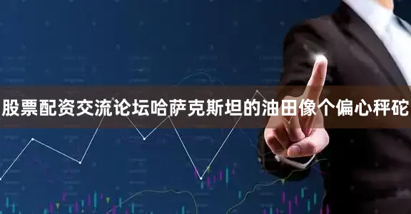 股票配资交流论坛哈萨克斯坦的油田像个偏心秤砣