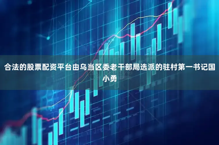 合法的股票配资平台由乌当区委老干部局选派的驻村第一书记国小勇