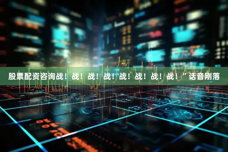 股票配资咨询战！战！战！战！战！战！战！战！”话音刚落