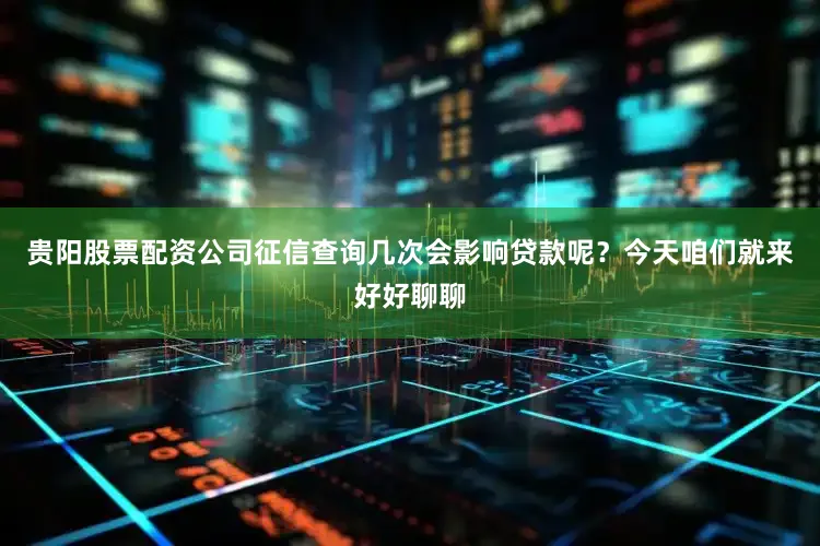 贵阳股票配资公司征信查询几次会影响贷款呢？今天咱们就来好好聊聊