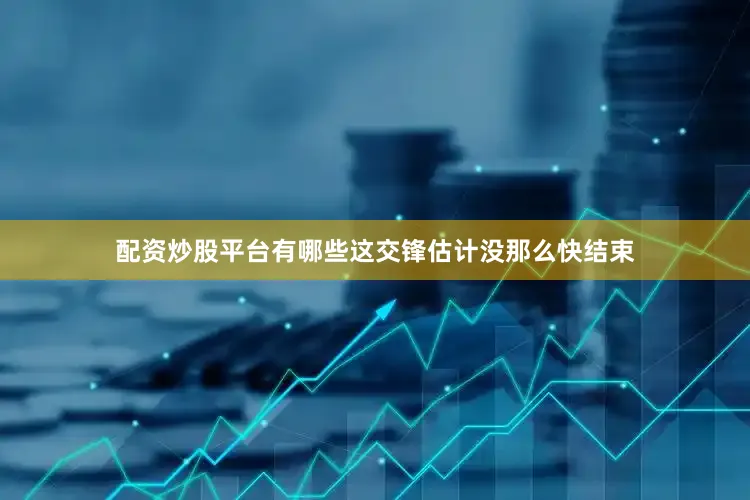 配资炒股平台有哪些这交锋估计没那么快结束