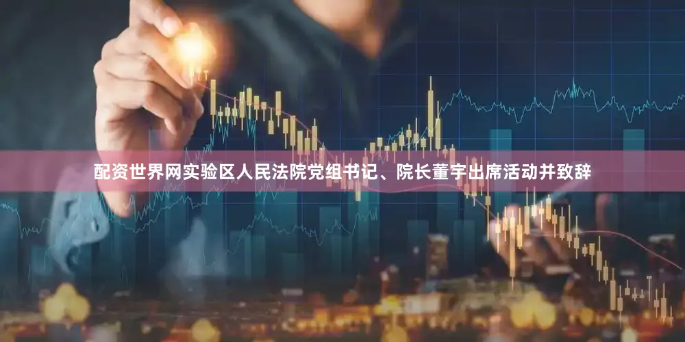 配资世界网实验区人民法院党组书记、院长董宇出席活动并致辞