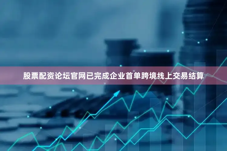 股票配资论坛官网已完成企业首单跨境线上交易结算