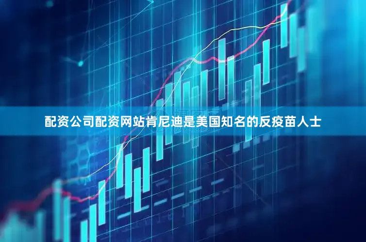 配资公司配资网站　　肯尼迪是美国知名的反疫苗人士