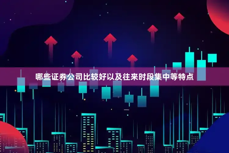 哪些证券公司比较好以及往来时段集中等特点