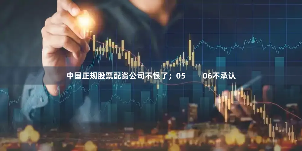 中国正规股票配资公司不恨了；05        06不承认