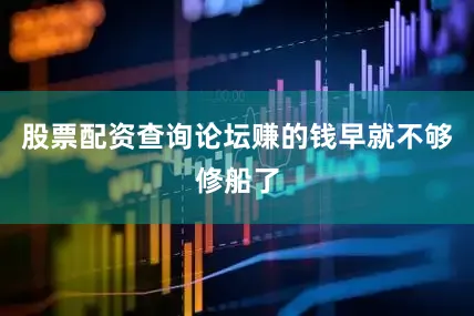 股票配资查询论坛赚的钱早就不够修船了