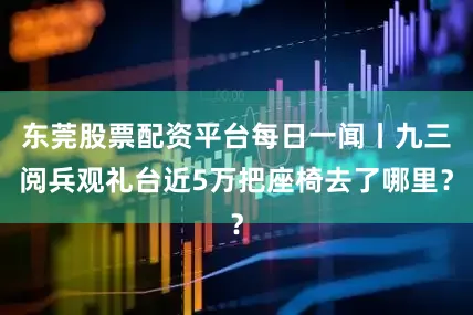 东莞股票配资平台每日一闻丨九三阅兵观礼台近5万把座椅去了哪里？