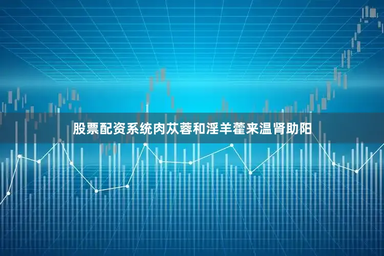 股票配资系统肉苁蓉和淫羊藿来温肾助阳