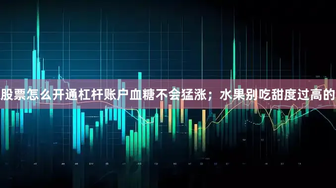股票怎么开通杠杆账户血糖不会猛涨；水果别吃甜度过高的