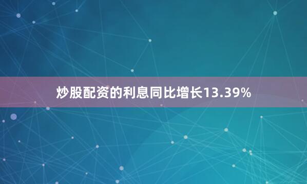 炒股配资的利息同比增长13.39%