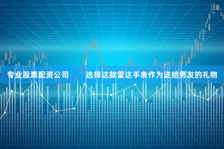 专业股票配资公司        选择这款雷达手表作为送给男友的礼物